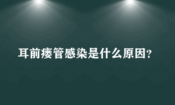 耳前瘘管感染是什么原因？