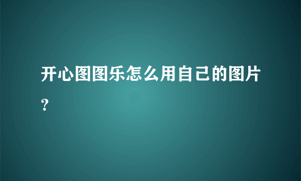 开心图图乐怎么用自己的图片？