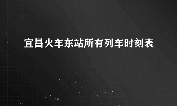 宜昌火车东站所有列车时刻表