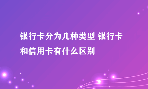 银行卡分为几种类型 银行卡和信用卡有什么区别