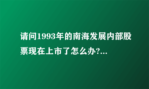 请问1993年的南海发展内部股票现在上市了怎么办????能兑现吗??请教高手