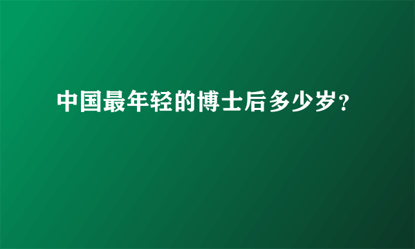 中国最年轻的博士后多少岁？