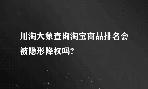 用淘大象查询淘宝商品排名会被隐形降权吗?