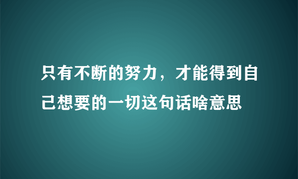 只有不断的努力，才能得到自己想要的一切这句话啥意思