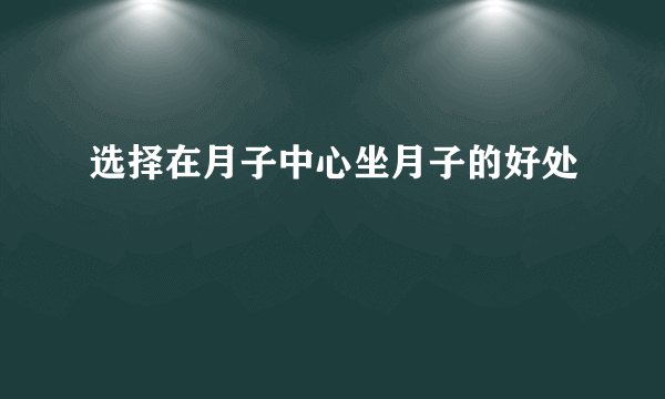 选择在月子中心坐月子的好处