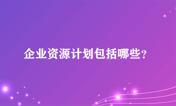 企业资源计划包括哪些？