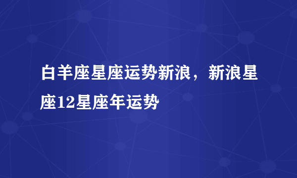 白羊座星座运势新浪，新浪星座12星座年运势