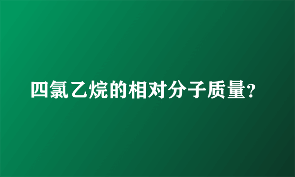 四氯乙烷的相对分子质量？