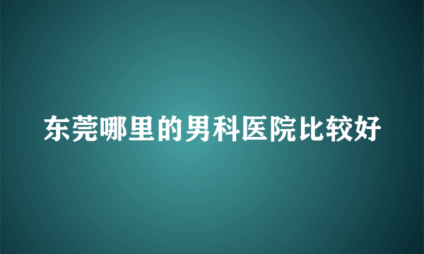 东莞哪里的男科医院比较好