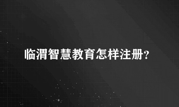 临渭智慧教育怎样注册？