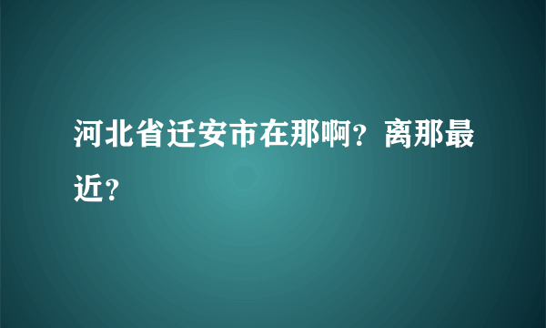 河北省迁安市在那啊？离那最近？