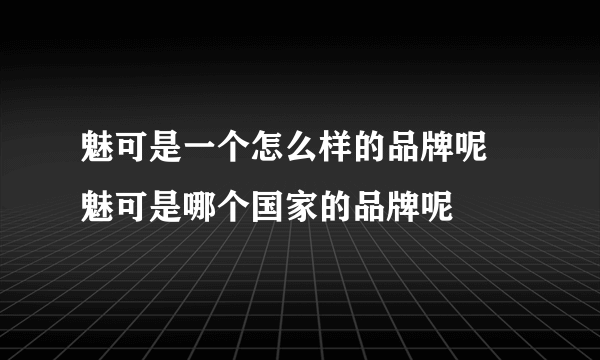 魅可是一个怎么样的品牌呢 魅可是哪个国家的品牌呢