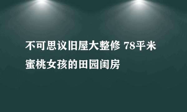 不可思议旧屋大整修 78平米蜜桃女孩的田园闺房