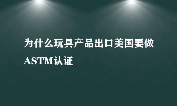 为什么玩具产品出口美国要做ASTM认证