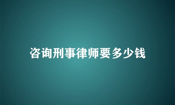 咨询刑事律师要多少钱