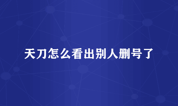 天刀怎么看出别人删号了