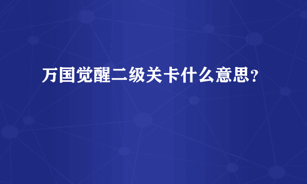 万国觉醒二级关卡什么意思？