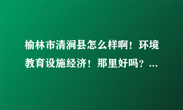 榆林市清涧县怎么样啊！环境教育设施经济！那里好吗？离榆林市区远吗？交通方便吗？