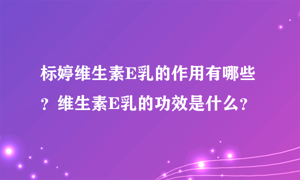 标婷维生素E乳的作用有哪些？维生素E乳的功效是什么？