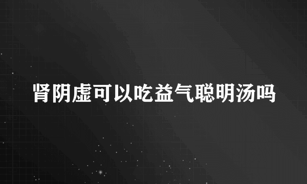 肾阴虚可以吃益气聪明汤吗