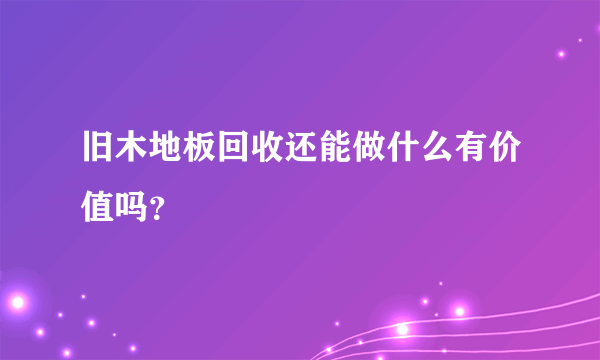 旧木地板回收还能做什么有价值吗？