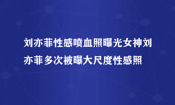 刘亦菲性感喷血照曝光女神刘亦菲多次被曝大尺度性感照