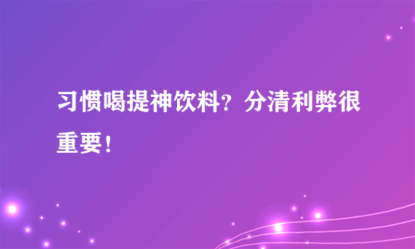 习惯喝提神饮料？分清利弊很重要！