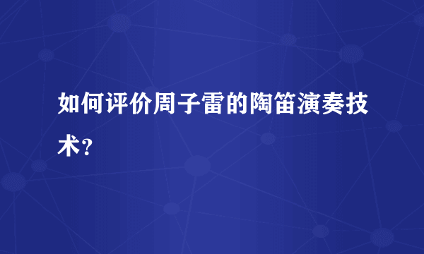 如何评价周子雷的陶笛演奏技术？