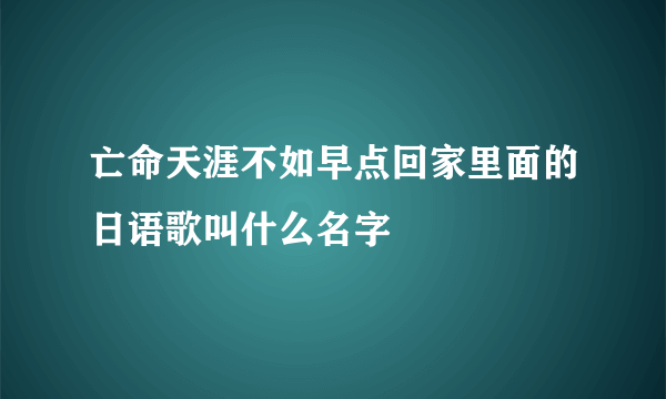 亡命天涯不如早点回家里面的日语歌叫什么名字