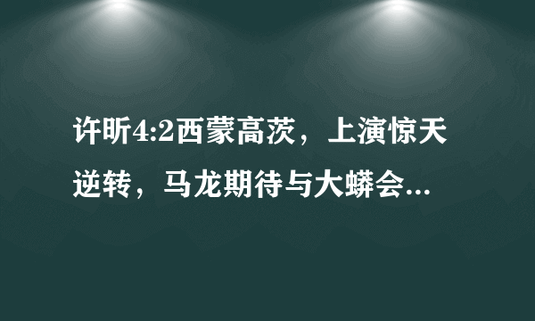 许昕4:2西蒙高茨，上演惊天逆转，马龙期待与大蟒会师决赛。你怎么看？