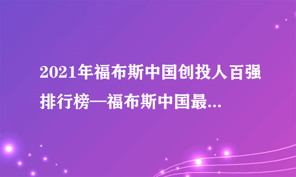 2021年福布斯中国创投人百强排行榜—福布斯中国最佳创投人榜 ... 