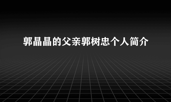 郭晶晶的父亲郭树忠个人简介