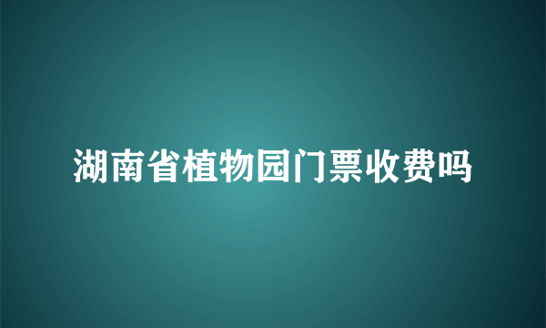 湖南省植物园门票收费吗