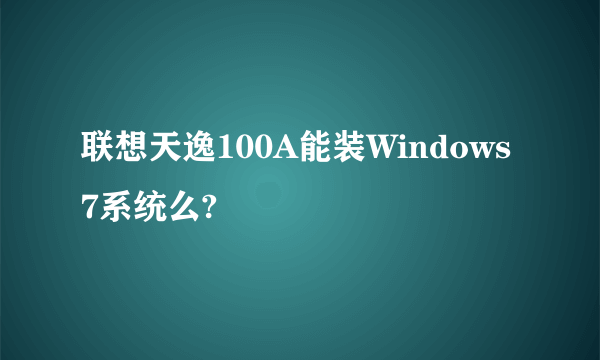 联想天逸100A能装Windows 7系统么?