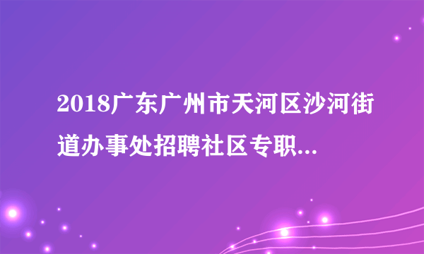 2018广东广州市天河区沙河街道办事处招聘社区专职党务工作者面试公告