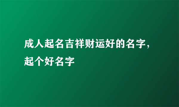 成人起名吉祥财运好的名字，起个好名字