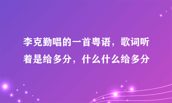 李克勤唱的一首粤语，歌词听着是给多分，什么什么给多分