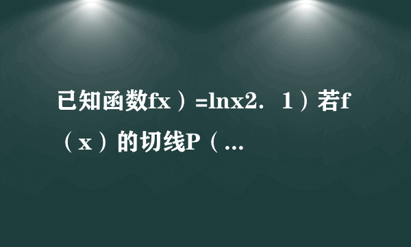 已知函数fx）=lnx2．1）若f（x）的切线P（0，2），此的方程；2）若方f（x）kx+（0）在间1，e]（其中为自然数的底数）有实根，求k的值范．