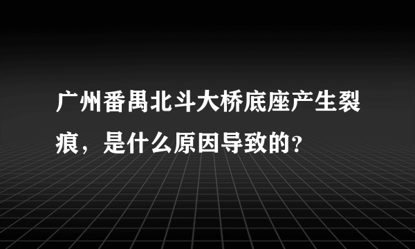 广州番禺北斗大桥底座产生裂痕，是什么原因导致的？