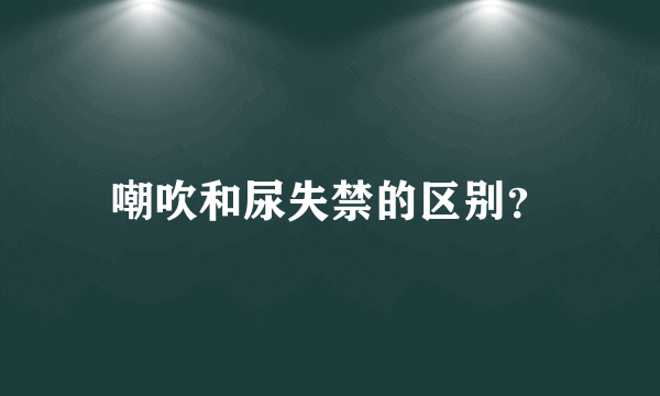 嘲吹和尿失禁的区别？