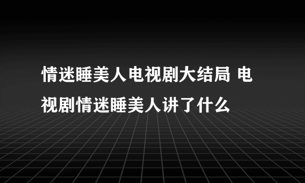 情迷睡美人电视剧大结局 电视剧情迷睡美人讲了什么