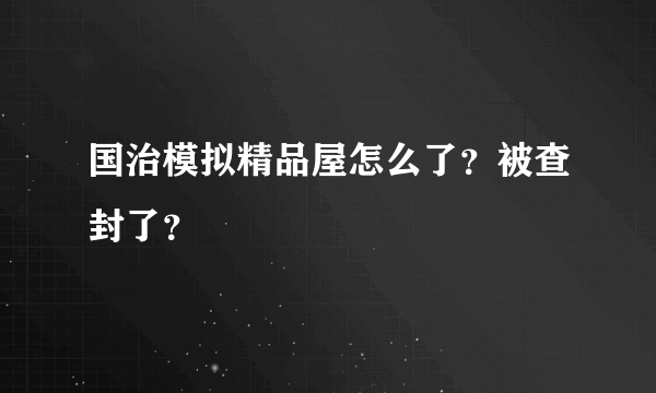 国治模拟精品屋怎么了？被查封了？