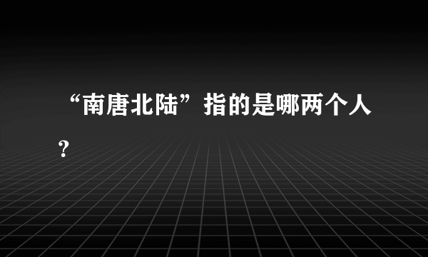 “南唐北陆”指的是哪两个人？