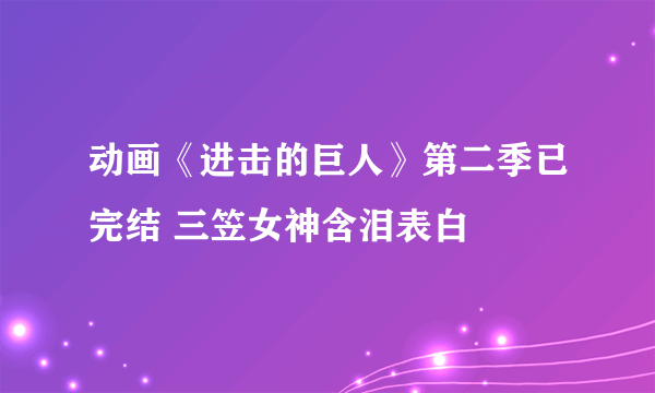 动画《进击的巨人》第二季已完结 三笠女神含泪表白