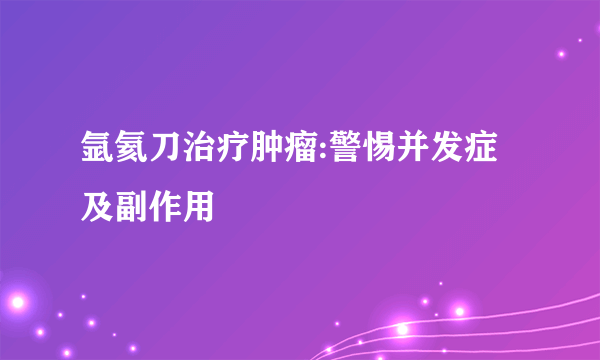 氩氦刀治疗肿瘤:警惕并发症及副作用