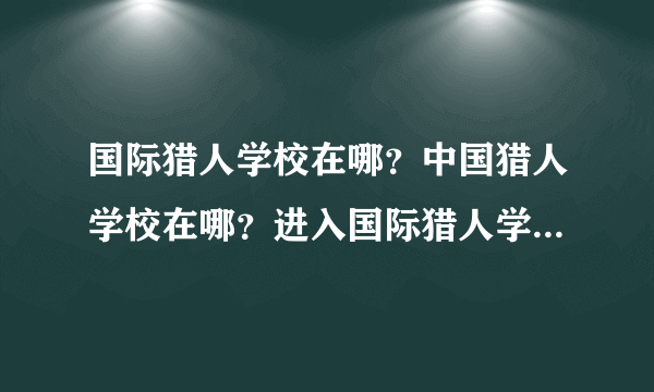 国际猎人学校在哪？中国猎人学校在哪？进入国际猎人学校的标准是什么？