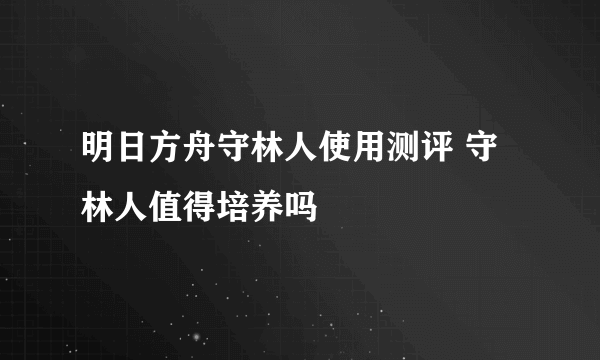 明日方舟守林人使用测评 守林人值得培养吗