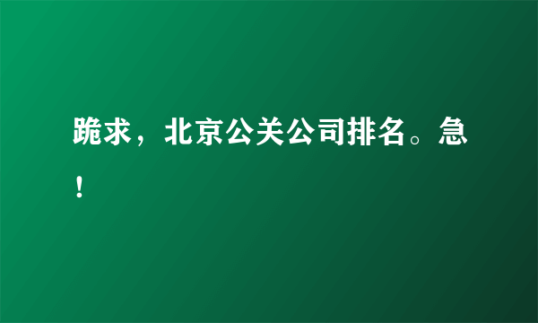 跪求，北京公关公司排名。急！