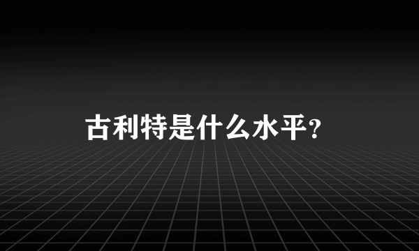 古利特是什么水平？