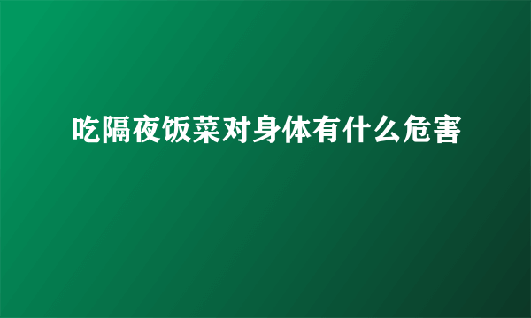 吃隔夜饭菜对身体有什么危害